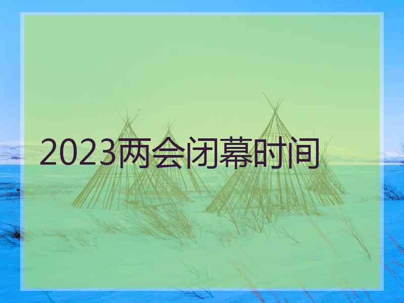 2023两会闭幕时间