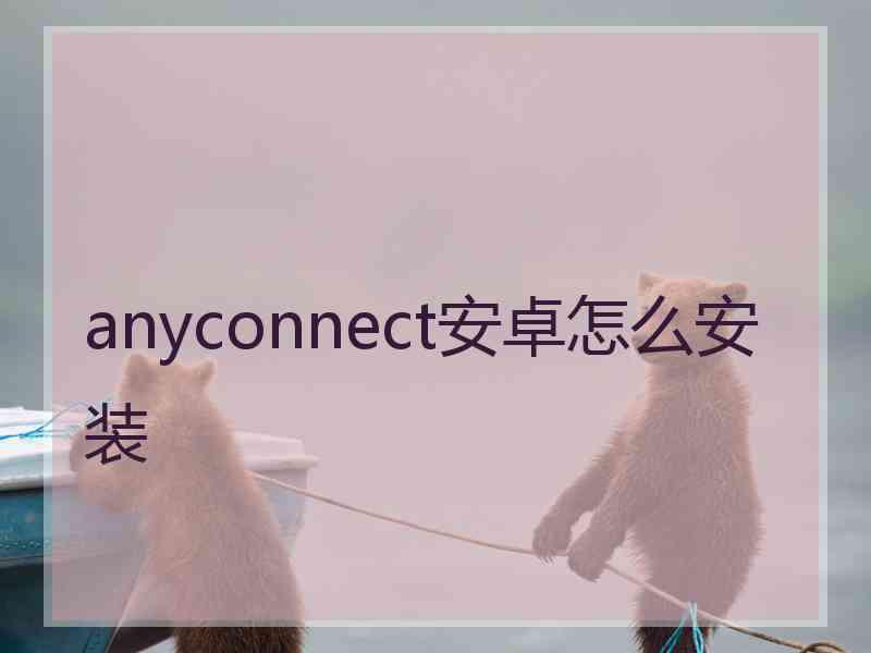 anyconnect安卓怎么安装