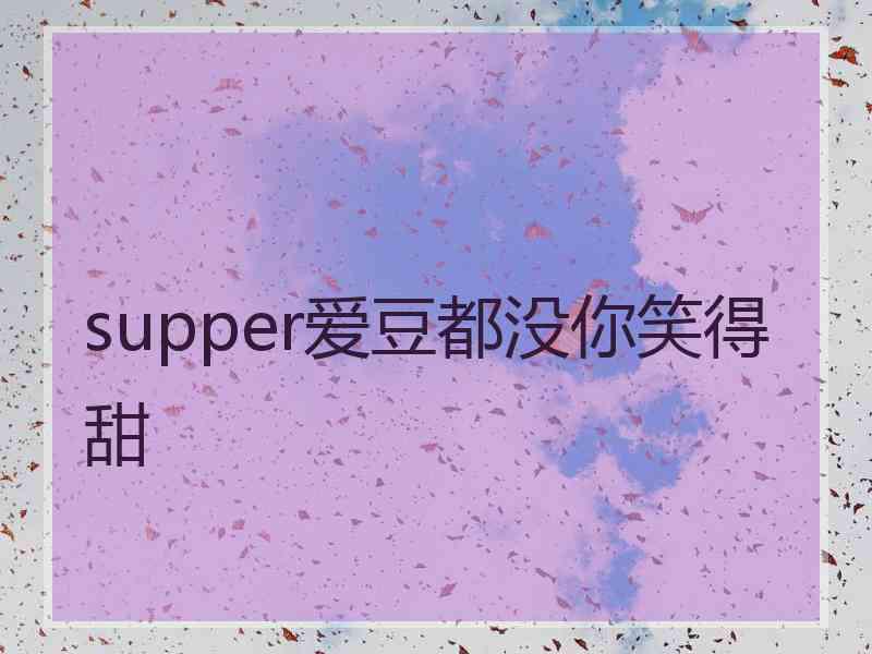 supper爱豆都没你笑得甜