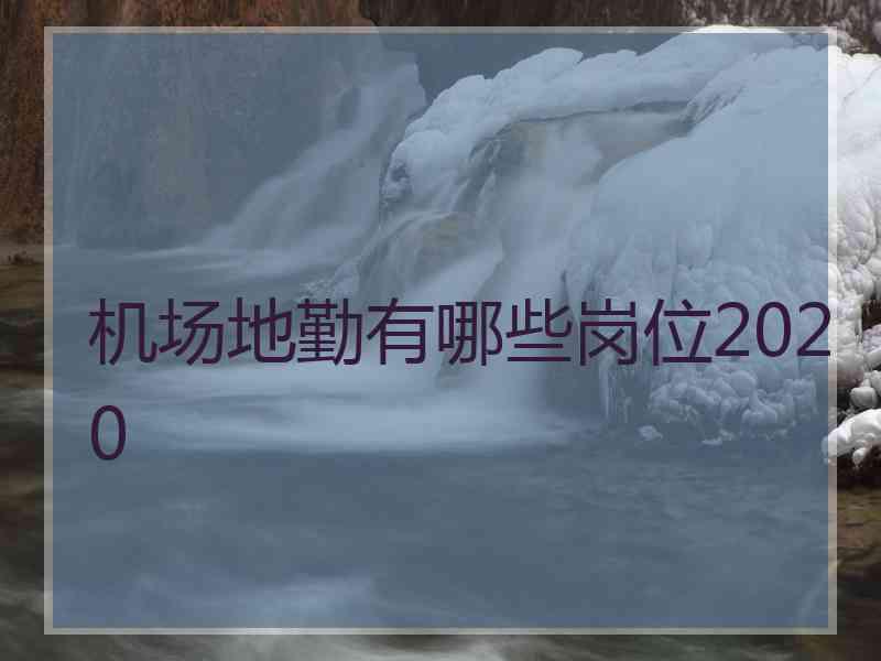 机场地勤有哪些岗位2020