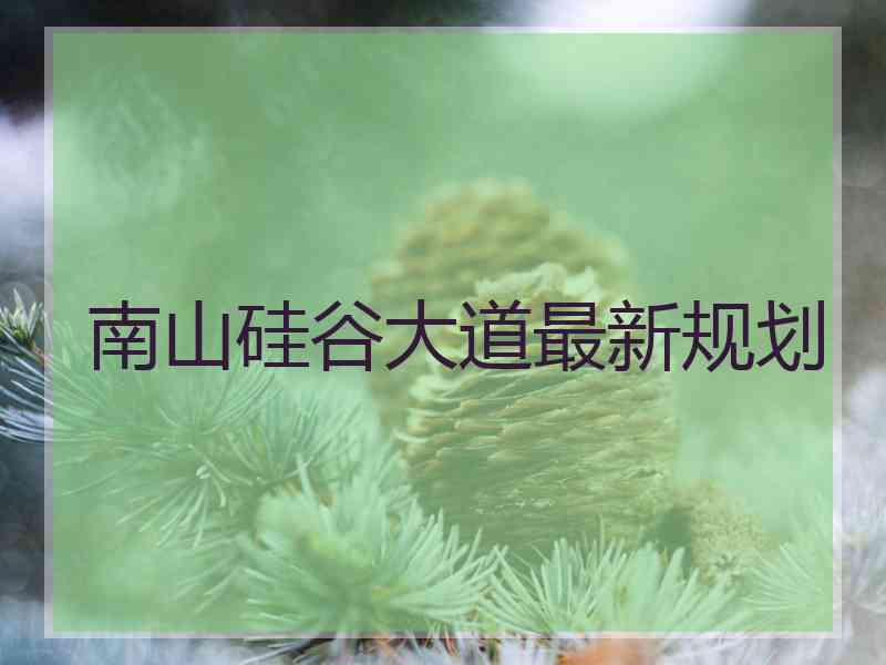 南山硅谷大道最新规划