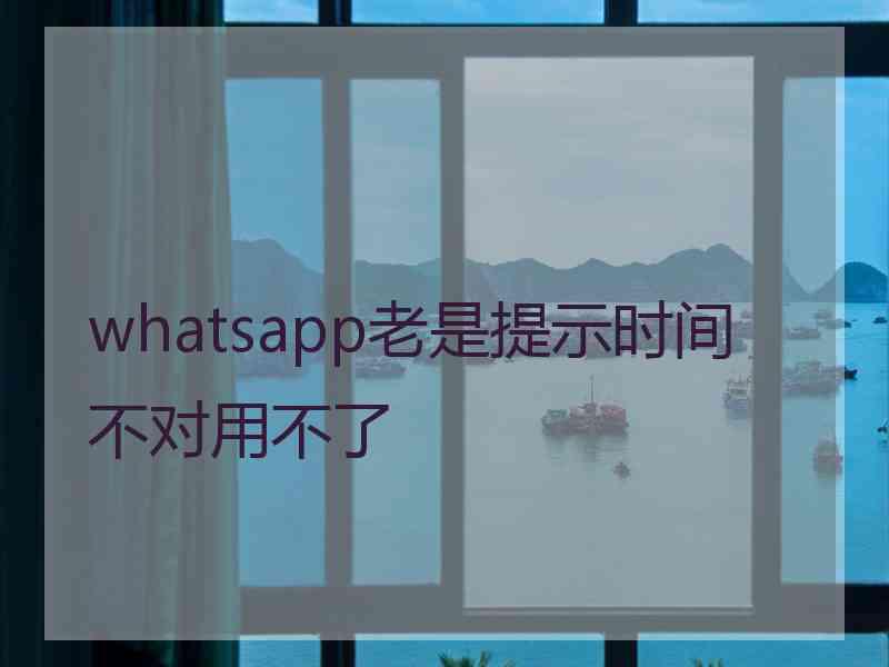 whatsapp老是提示时间不对用不了