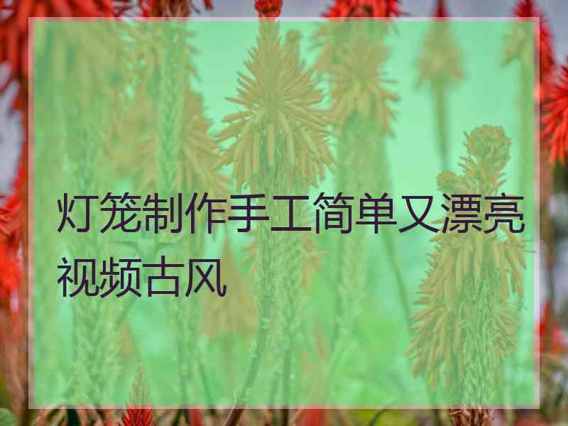 灯笼制作手工简单又漂亮视频古风