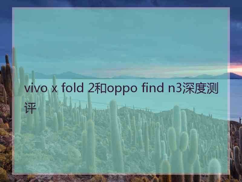 vivo x fold 2和oppo find n3深度测评