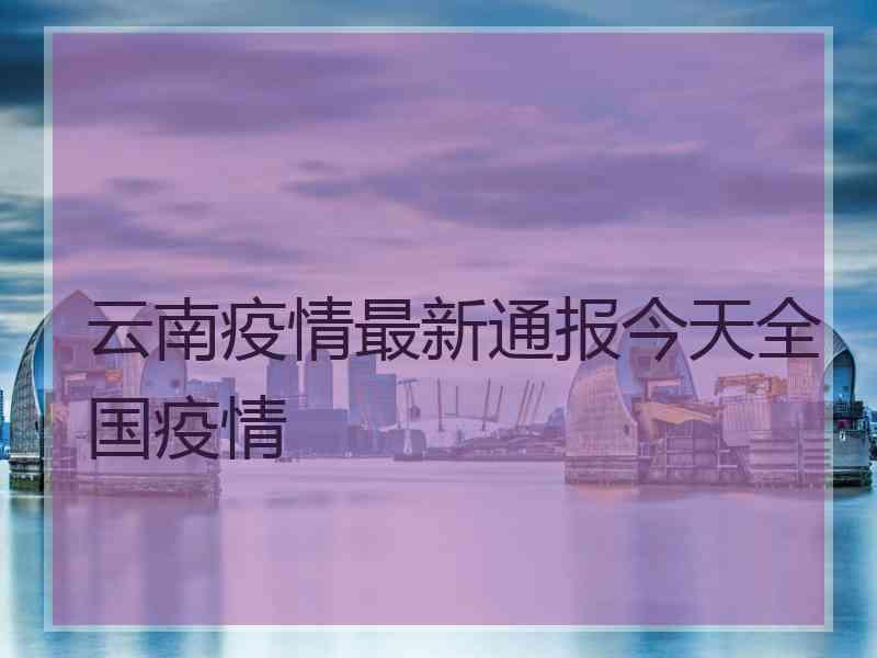 云南疫情最新通报今天全国疫情