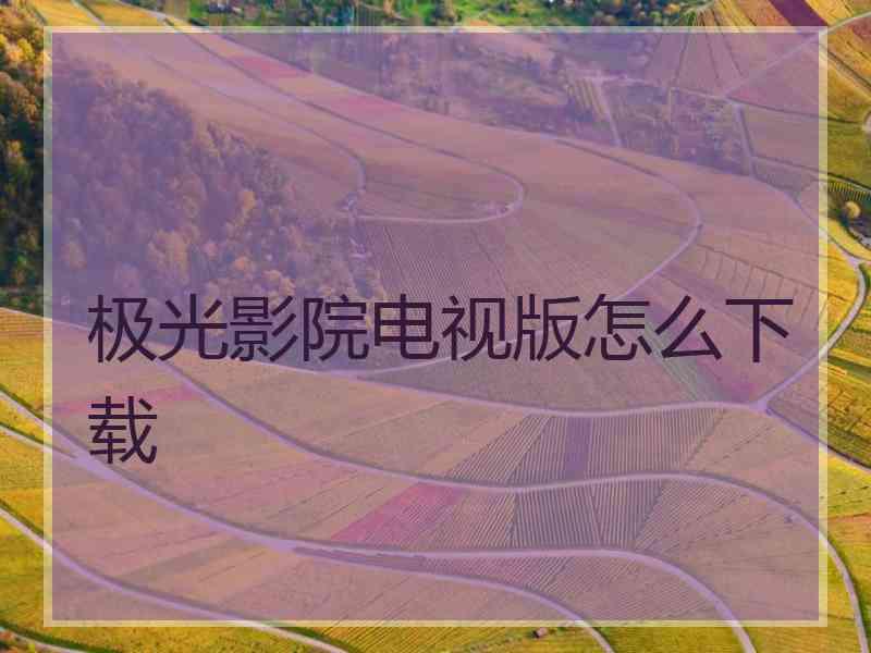 极光影院电视版怎么下载