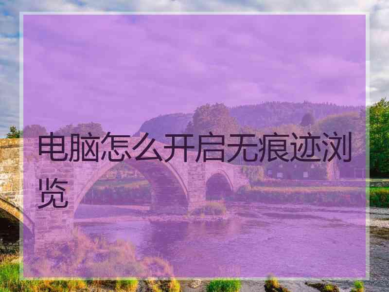 电脑怎么开启无痕迹浏览