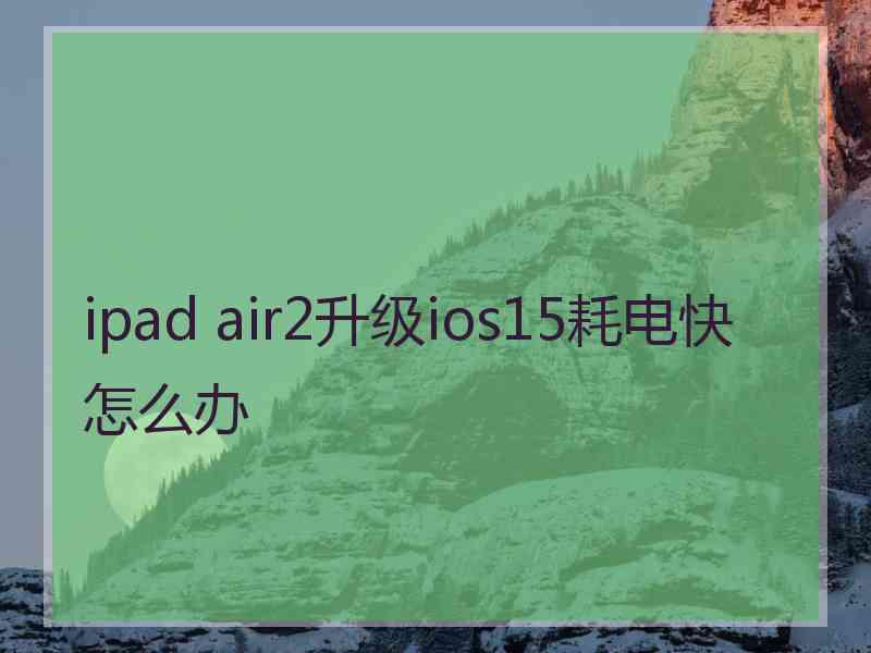 ipad air2升级ios15耗电快怎么办