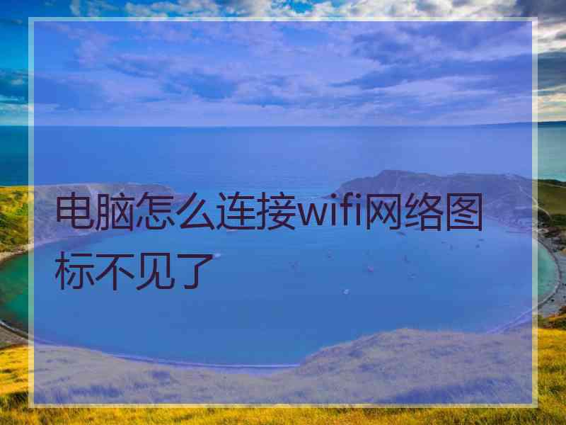 电脑怎么连接wifi网络图标不见了