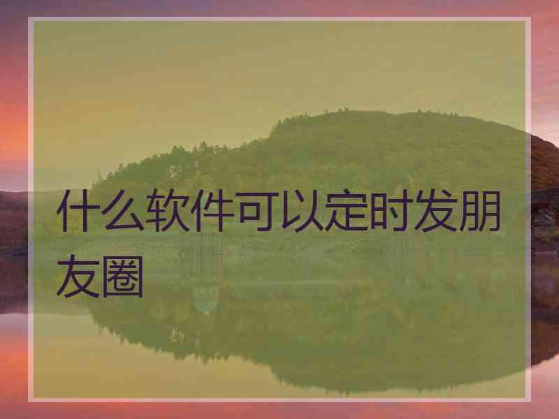 什么软件可以定时发朋友圈