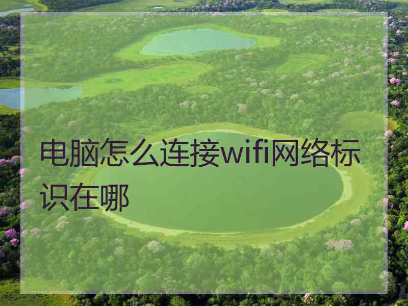 电脑怎么连接wifi网络标识在哪