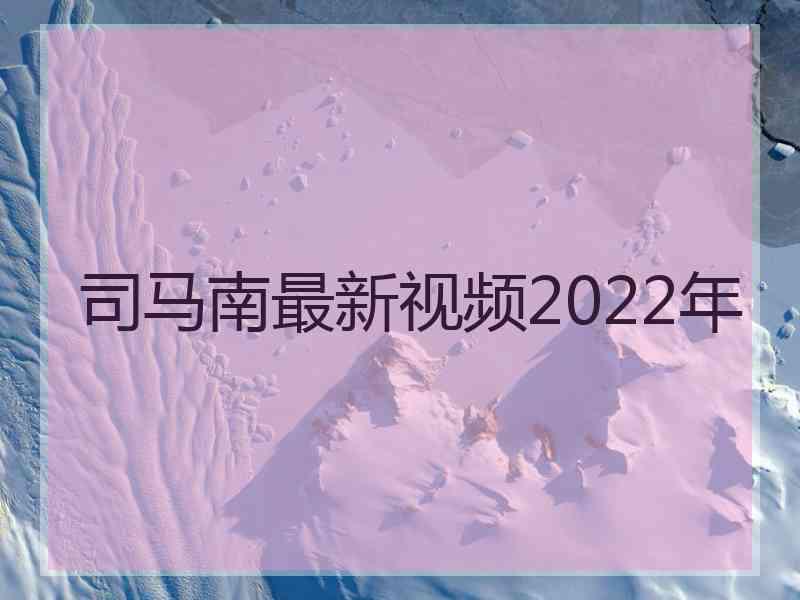 司马南最新视频2022年