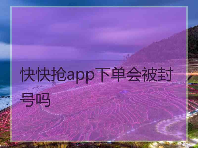 快快抢app下单会被封号吗