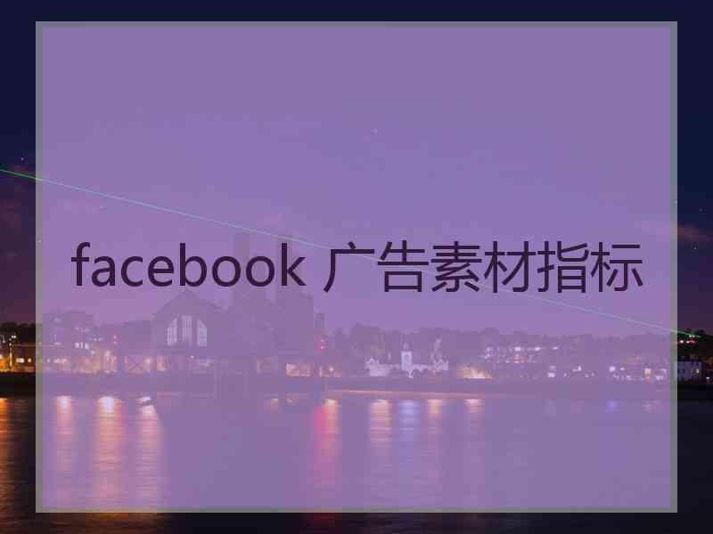 facebook 广告素材指标