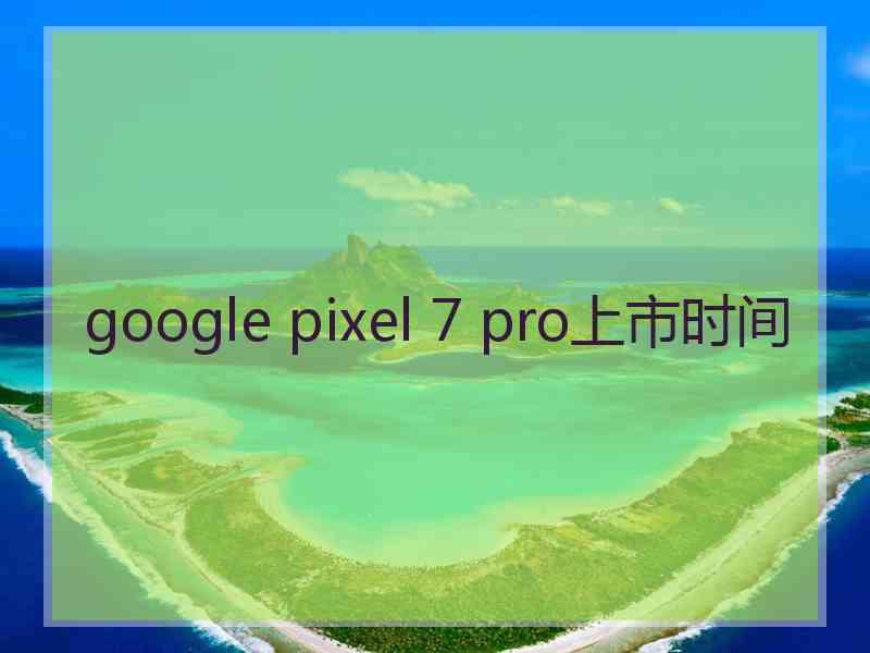 google pixel 7 pro上市时间