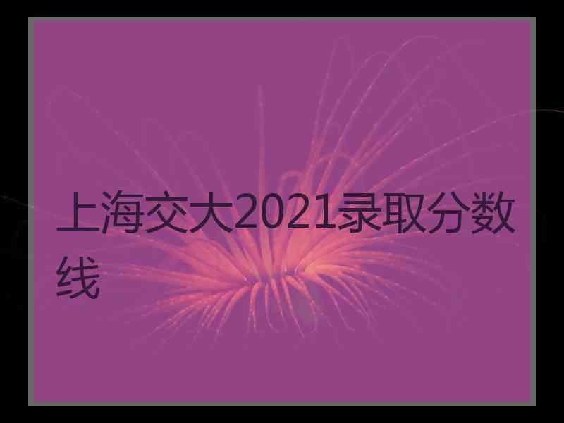 上海交大2021录取分数线