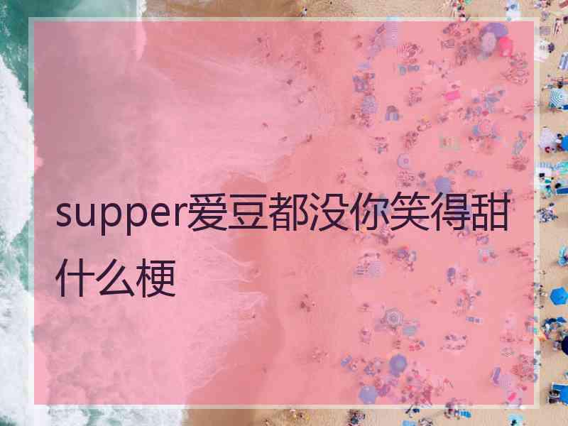 supper爱豆都没你笑得甜什么梗