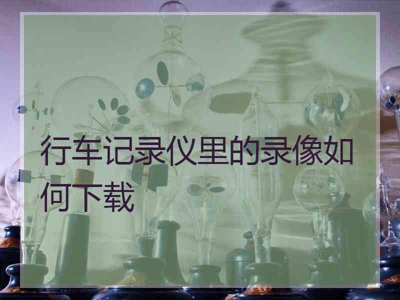 行车记录仪里的录像如何下载