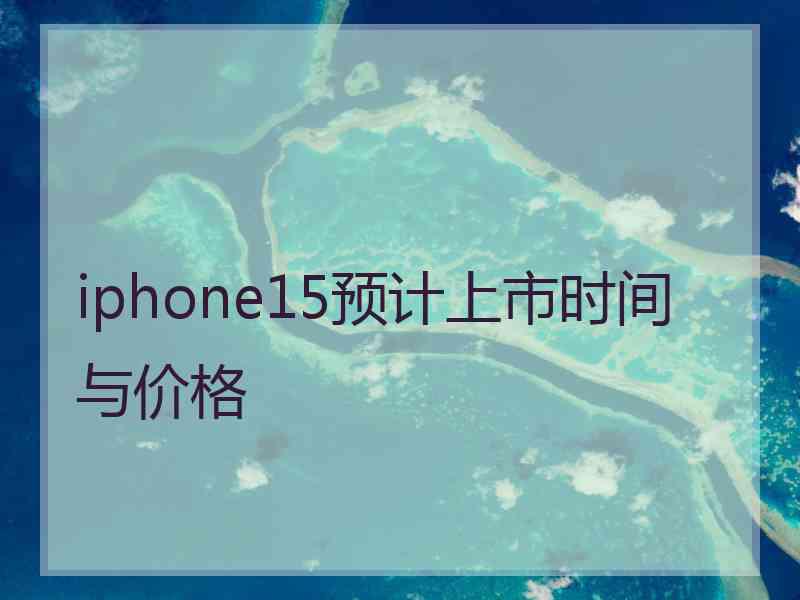 iphone15预计上市时间与价格