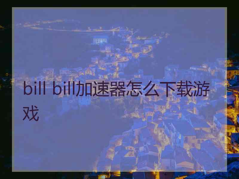 bill bill加速器怎么下载游戏