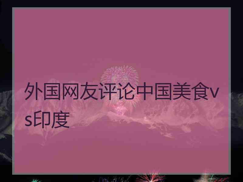 外国网友评论中国美食vs印度