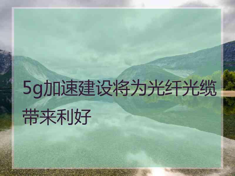 5g加速建设将为光纤光缆带来利好