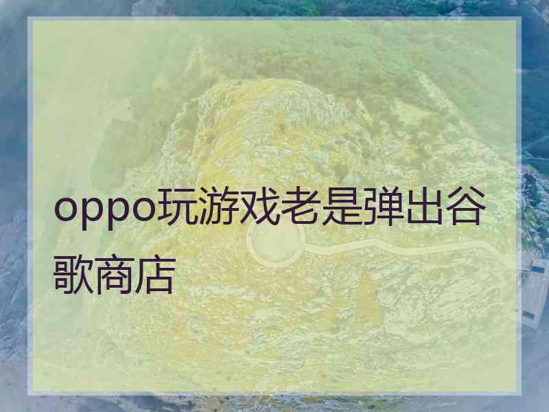 oppo玩游戏老是弹出谷歌商店