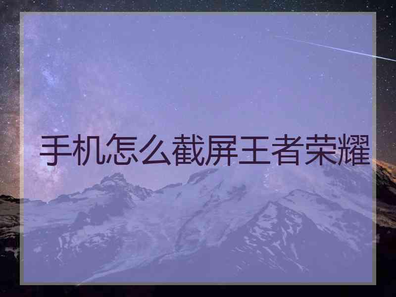 手机怎么截屏王者荣耀