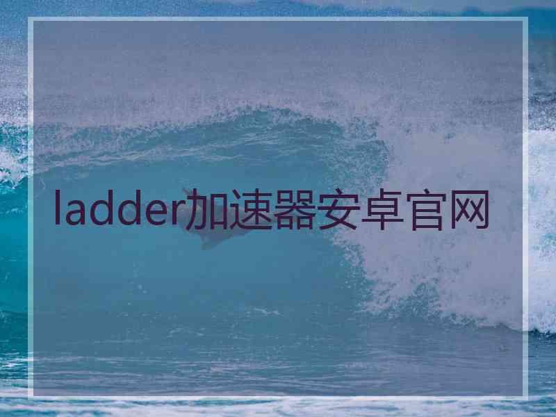 ladder加速器安卓官网