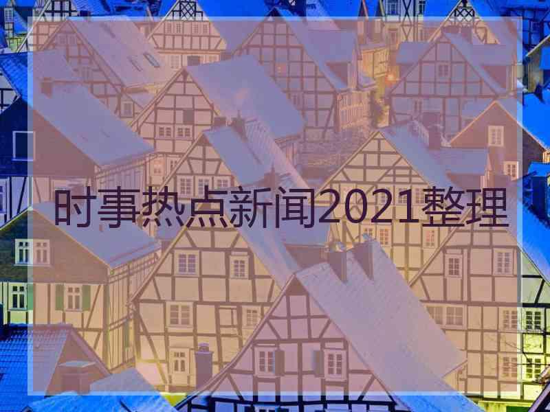 时事热点新闻2021整理