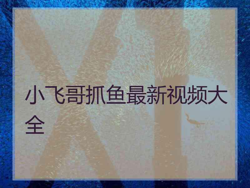 小飞哥抓鱼最新视频大全