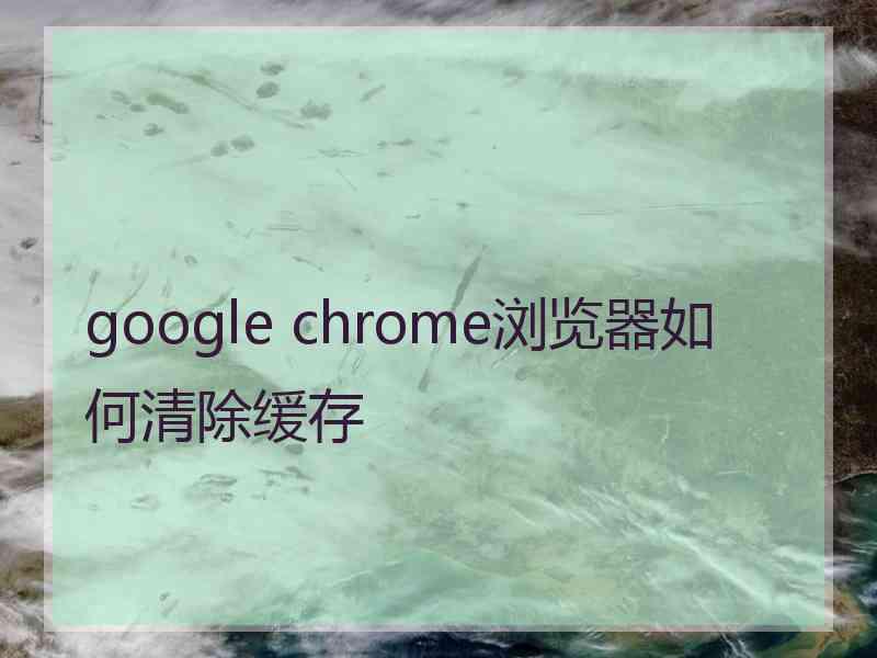 google chrome浏览器如何清除缓存