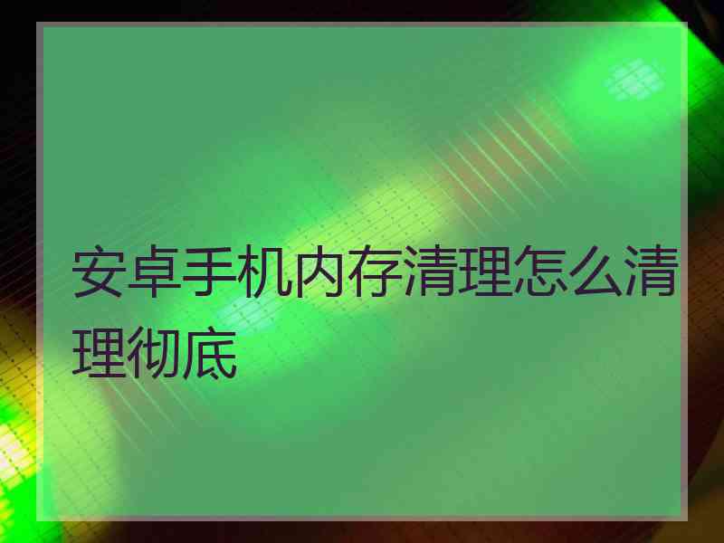 安卓手机内存清理怎么清理彻底