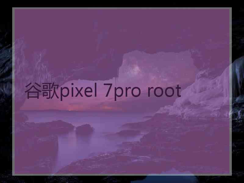 谷歌pixel 7pro root