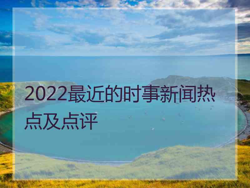 2022最近的时事新闻热点及点评