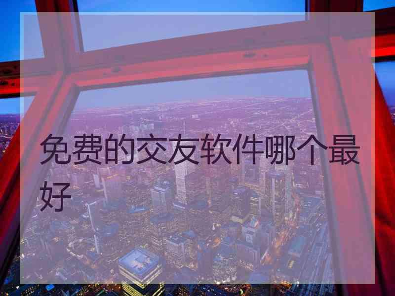 免费的交友软件哪个最好