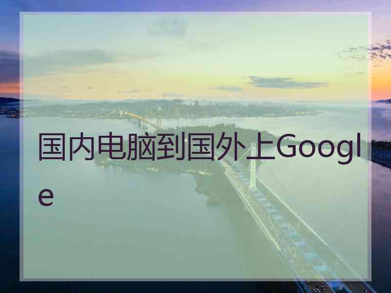 国内电脑到国外上Google