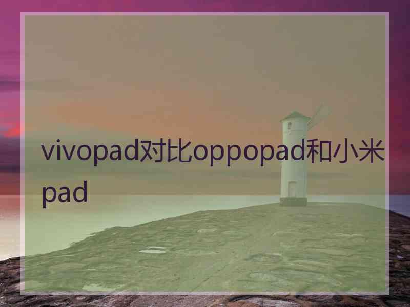 vivopad对比oppopad和小米pad