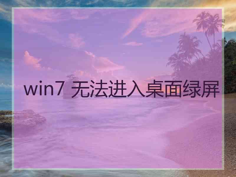 win7 无法进入桌面绿屏