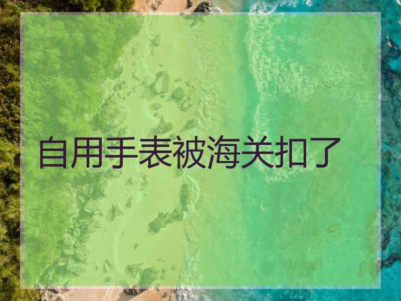 自用手表被海关扣了