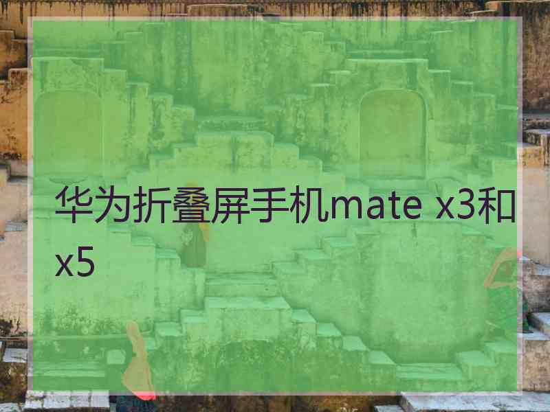 华为折叠屏手机mate x3和x5