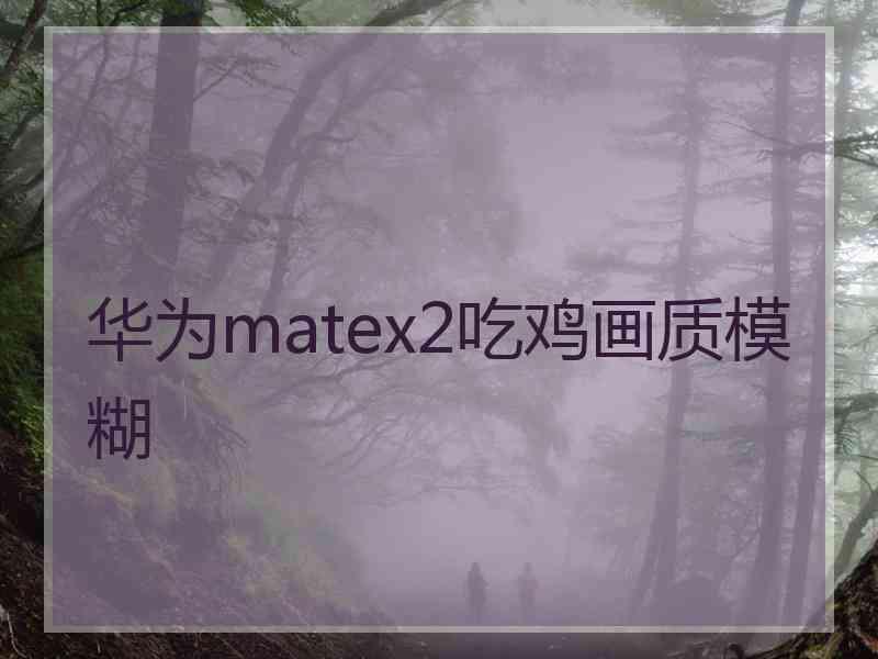 华为matex2吃鸡画质模糊