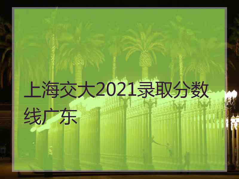 上海交大2021录取分数线广东