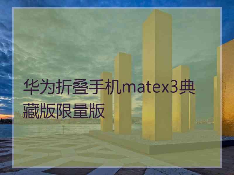 华为折叠手机matex3典藏版限量版