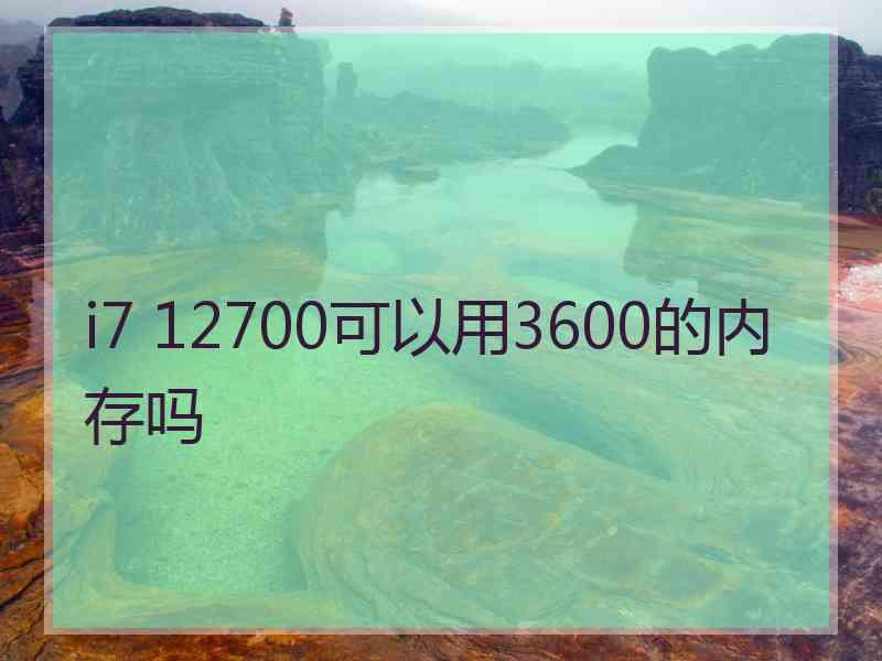 i7 12700可以用3600的内存吗