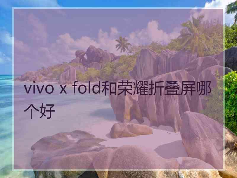 vivo x fold和荣耀折叠屏哪个好