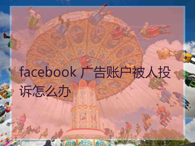 facebook 广告账户被人投诉怎么办