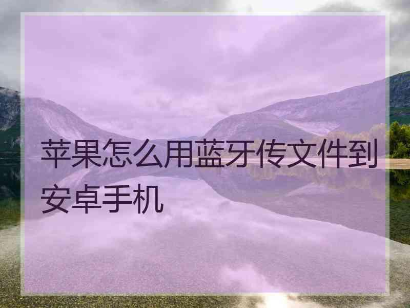 苹果怎么用蓝牙传文件到安卓手机