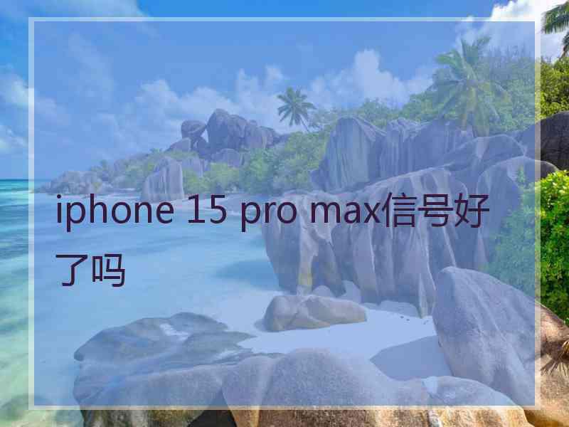 iphone 15 pro max信号好了吗