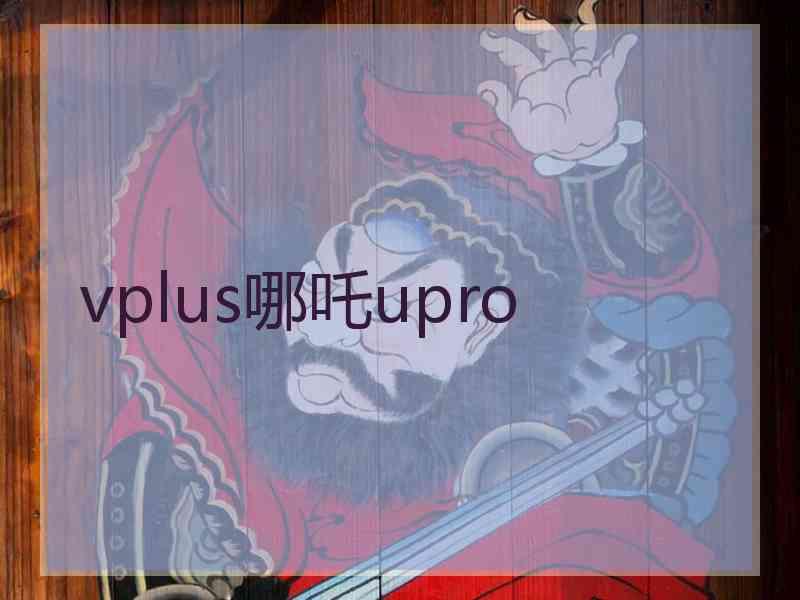 vplus哪吒upro